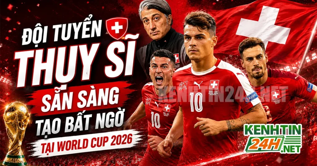 Đội tuyển Thụy Sĩ – Đội bóng lì lợm sẵn sàng tạo bất ngờ tại World Cup 2026